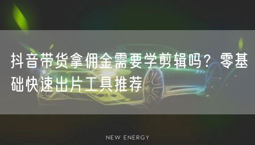 抖音带货拿佣金需要学剪辑吗？零基础快速出片工具推荐
