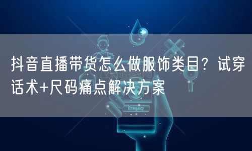 抖音直播带货怎么做服饰类目？试穿话术+尺码痛点解决方案