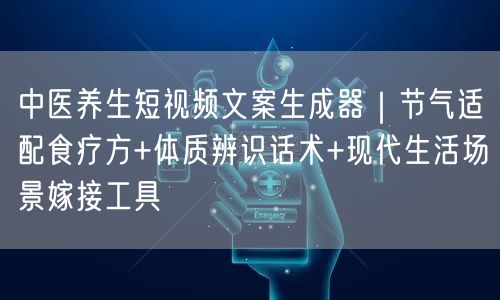 中医养生短视频文案生成器｜节气适配食疗方+体质辨识话术+现代生活场景嫁接工具