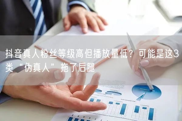 抖音真人粉丝等级高但播放量低？可能是这3类“伪真人”拖了后腿