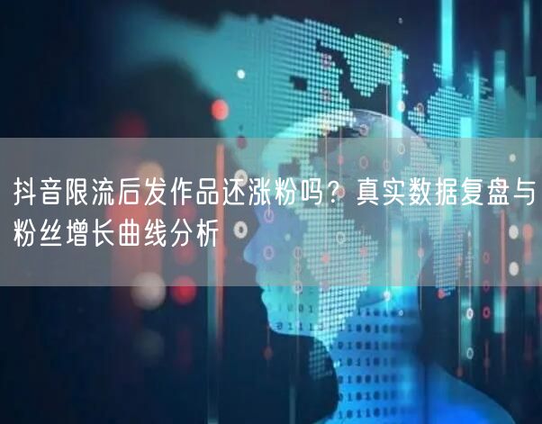 抖音限流后发作品还涨粉吗？真实数据复盘与粉丝增长曲线分析
