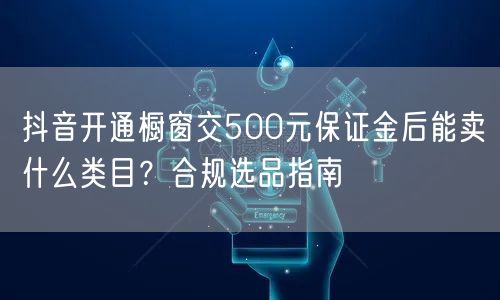 抖音开通橱窗交500元保证金后能卖什么类目？合规选品指南