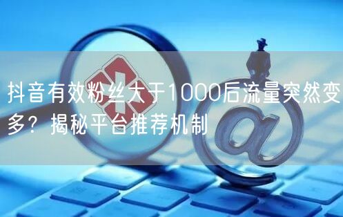 抖音有效粉丝大于1000后流量突然变多？揭秘平台推荐机制
