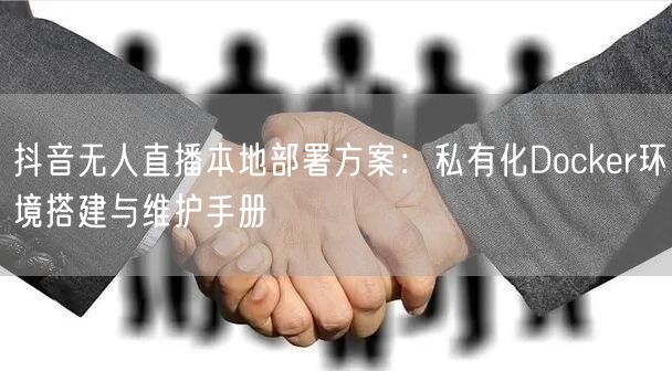 抖音无人直播本地部署方案：私有化Docker环境搭建与维护手册