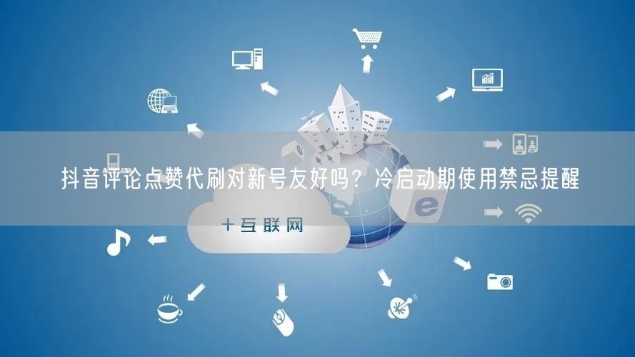 抖音评论点赞代刷对新号友好吗？冷启动期使用禁忌提醒
