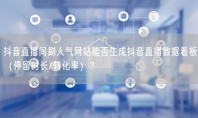 抖音直播间刷人气网站能否生成抖音直播数据看板（停留时长/转化率）？