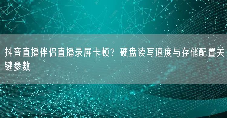 抖音直播伴侣直播录屏卡顿？硬盘读写速度与存储配置关键参数