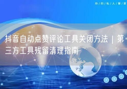 抖音自动点赞评论工具关闭方法｜第三方工具