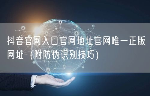 抖音官网入口官网地址官网唯一正版网址（附防伪识别技巧）