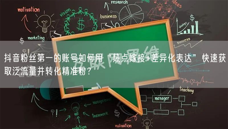 抖音粉丝第一的账号如何用“热点嫁接+差异化表达”快速获取泛流量并转化精准粉？