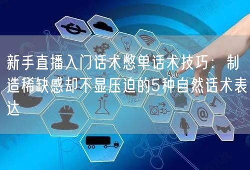 新手直播入门话术憋单话术技巧：制造稀缺感却不显压迫的5种自然话术表达