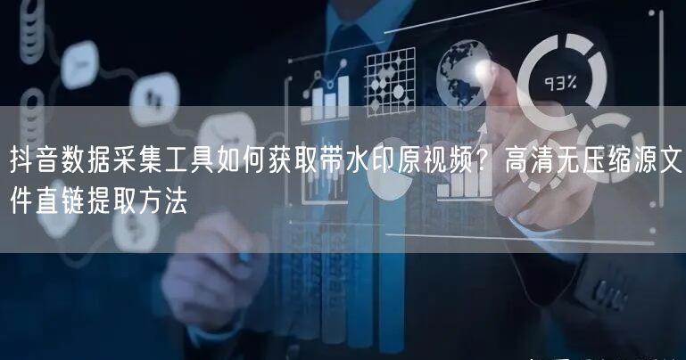 抖音数据采集工具如何获取带水印原视频？高清无压缩源文件直链提取方法