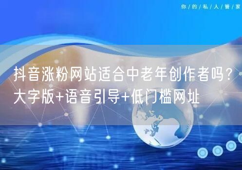 抖音涨粉网站适合中老年创作者吗？大字版+语音引导+低门槛网址