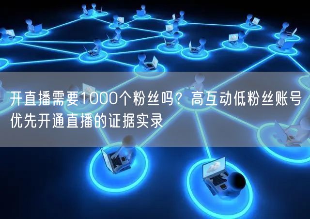 开直播需要1000个粉丝吗？高互动低粉丝账号优先开通直播的证据实录
