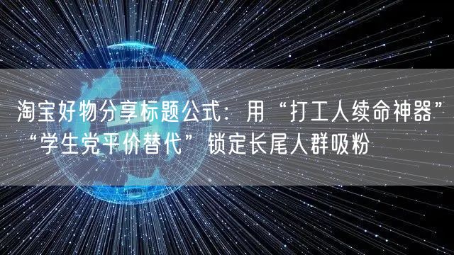 淘宝好物分享标题公式：用“打工人续命神器”“学生党平价替代”锁定长尾人群吸粉