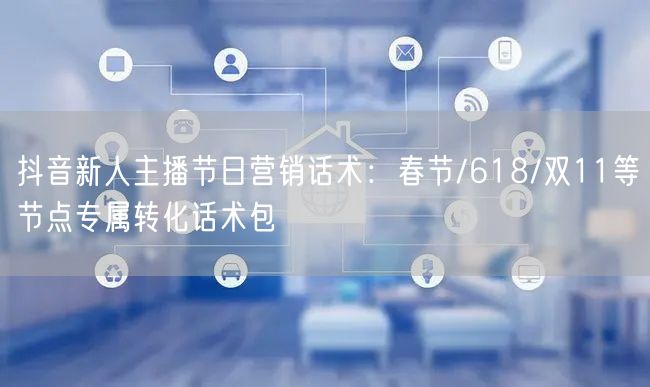 抖音新人主播节日营销话术：春节/618/双11等节点专属转化话术包