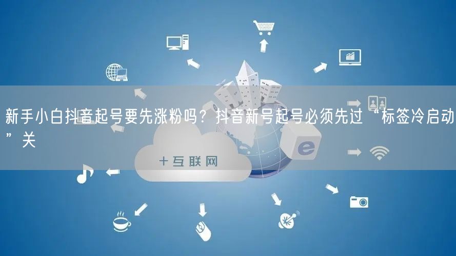 新手小白抖音起号要先涨粉吗？抖音新号起号必须先过“标签冷启动”关