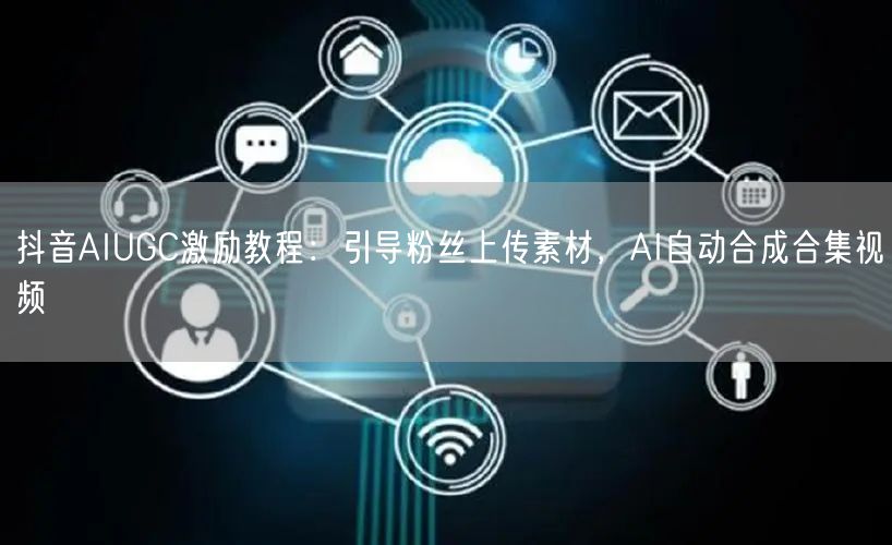 抖音AIUGC激励教程：引导粉丝上传素材，AI自动合成合集视频