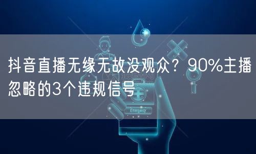 抖音直播无缘无故没观众？90%主播忽略的3个违规信号