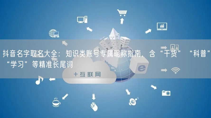 抖音名字取名大全：知识类账号专属昵称指南，含“干货”“科普”“学习”等精准长尾词