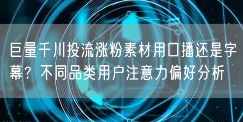 巨量千川投流涨粉素材用口播还是字幕？不同品类用户注意力偏好分析