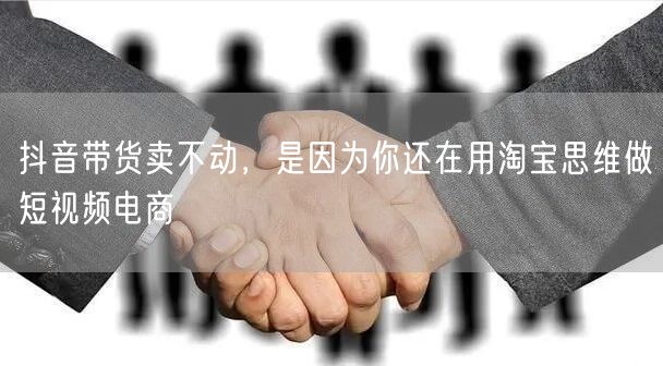 抖音带货卖不动，是因为你还在用淘宝思维做