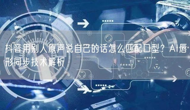 抖音用别人原声说自己的话怎么匹配口型？AI唇形同步技术解析