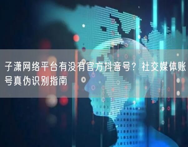 子潇网络平台有没有官方抖音号？社交媒体账号真伪识别指南