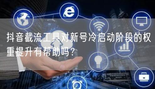 抖音截流工具对新号冷启动阶段的权重提升有