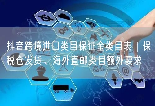 抖音跨境进口类目保证金类目表｜保税仓发货、海外直邮类目额外要求