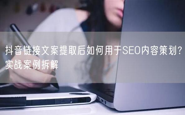 抖音链接文案提取后如何用于SEO内容策划？实战案例拆解