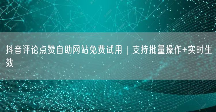 抖音评论点赞自助网站免费试用｜支持批量操作+实时生效