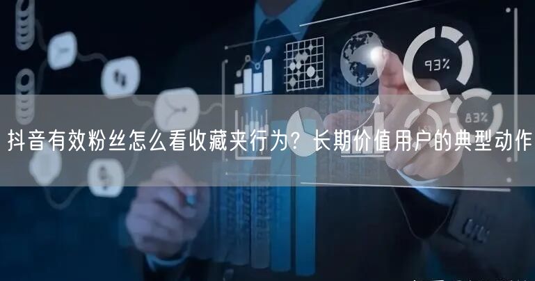 抖音有效粉丝怎么看收藏夹行为？长期价值用户的典型动作