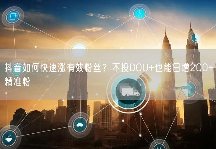 抖音如何快速涨有效粉丝？不投DOU+也能日增200+精准粉