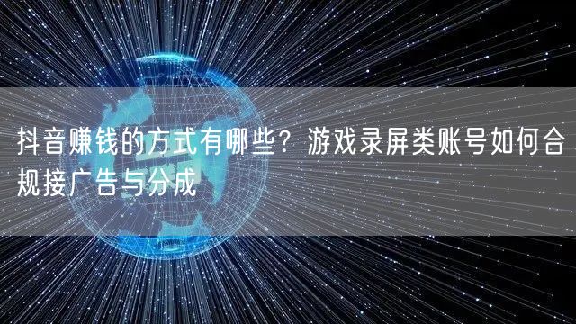 抖音赚钱的方式有哪些？游戏录屏类账号如何合规接广告与分成