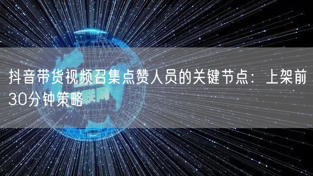抖音带货视频召集点赞人员的关键节点：上架前30分钟策略