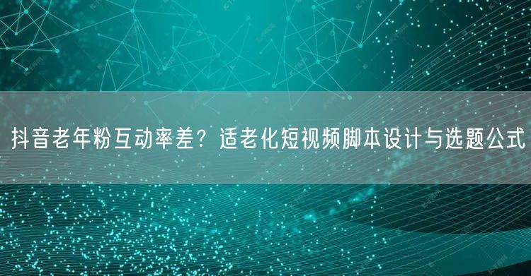 抖音老年粉互动率差？适老化短视频脚本设计与选题公式