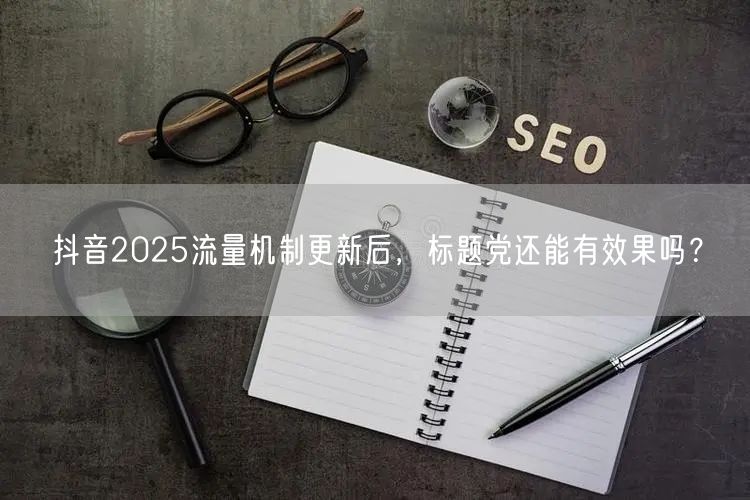 抖音2025流量机制更新后，标题党还能有效果吗？