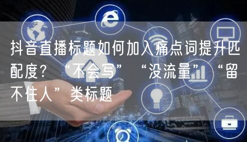 抖音直播标题如何加入痛点词提升匹配度？“不会写”“没流量”“留不住人”类标题