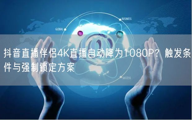 抖音直播伴侣4K直播自动降为1080P？触发条件与强制锁定方案