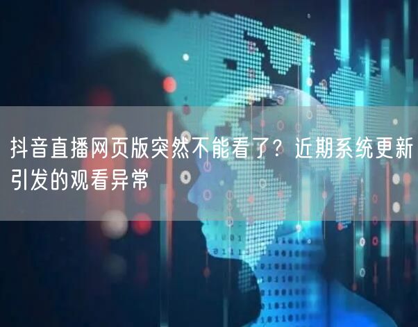 抖音直播网页版突然不能看了？近期系统更新引发的观看异常