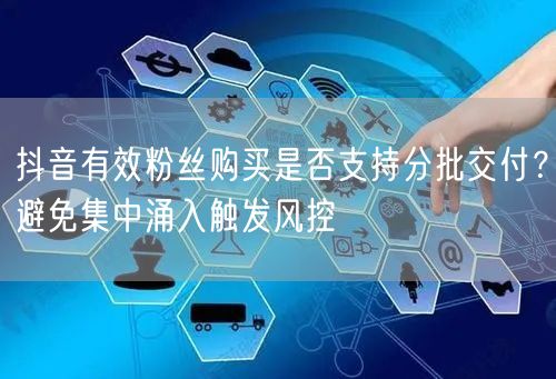 抖音有效粉丝购买是否支持分批交付？避免集中涌入触发风控