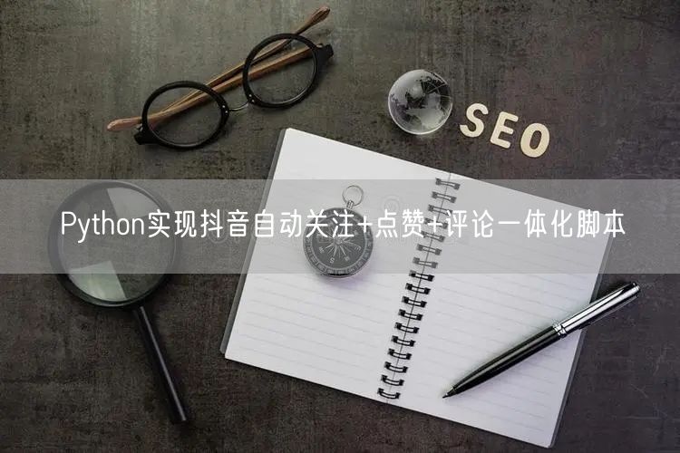 Python实现抖音自动关注+点赞+评论一体化脚本