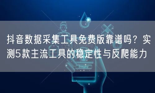 抖音数据采集工具免费版靠谱吗？实测5款主流工具的稳定性与反爬能力
