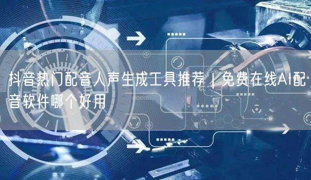 抖音热门配音人声生成工具推荐｜免费在线AI配音软件哪个好用
