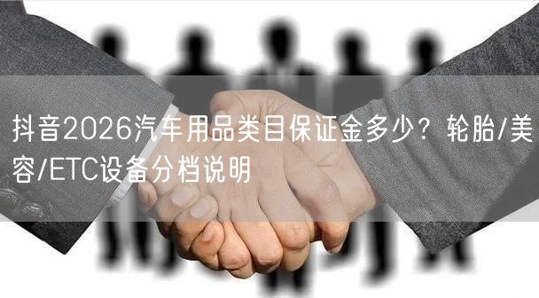 抖音2026汽车用品类目保证金多少？轮胎/美容/ETC设备分档说明