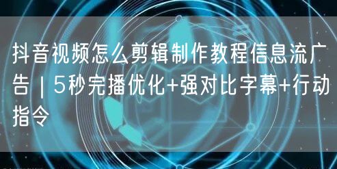 抖音视频怎么剪辑制作教程信息流广告｜5秒完播优化+强对比字幕+行动指令