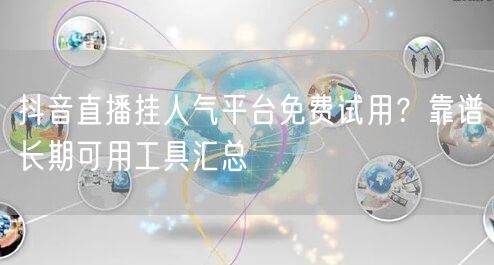 抖音直播挂人气平台免费试用？靠谱长期可用工具汇总