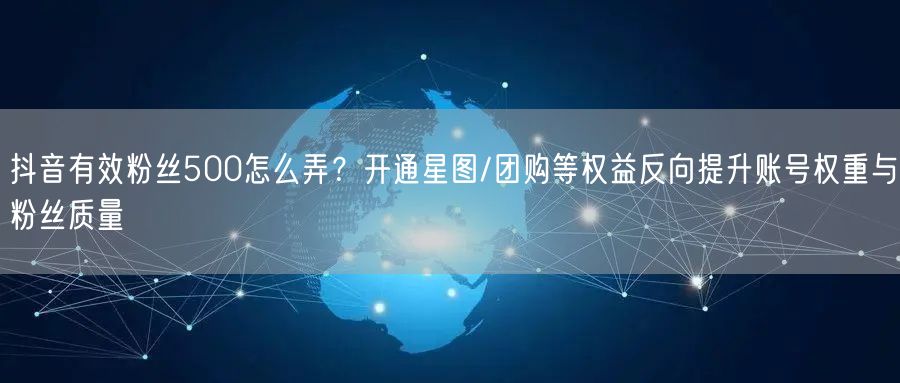 抖音有效粉丝500怎么弄？开通星图/团购