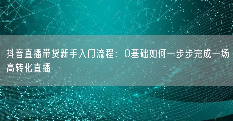 抖音直播带货新手入门流程：0基础如何一步